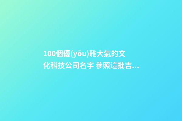 100個優(yōu)雅大氣的文化科技公司名字 參照這批吉名最佳-第1張-公司起名-玄機(jī)派
